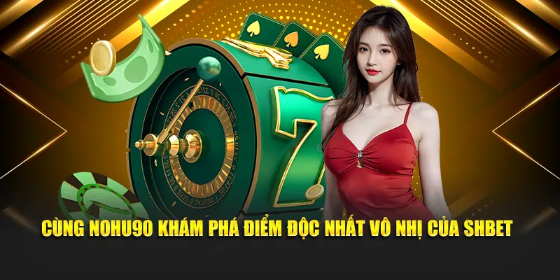 Cùng Nohu khám phá  điểm độc nhất vô nhị của SHBET