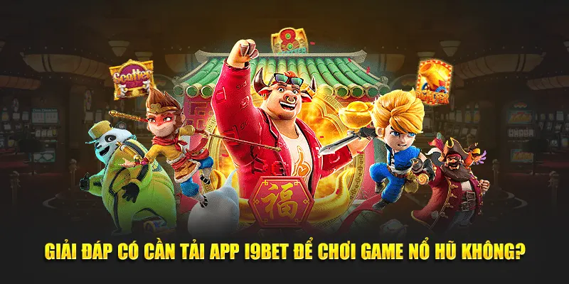 Giải đáp có cần tải app I9bet để chơi game nổ hũ không?