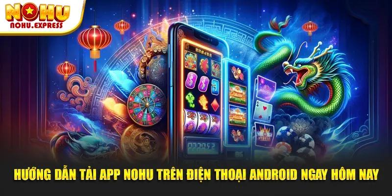 Hướng dẫn tải app Nohu trên điện thoại Android ngay hôm nay
