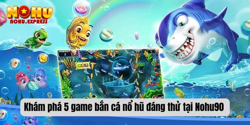 Khám phá 5 game bắn cá nổ hũ đáng thử tại Nohu90 