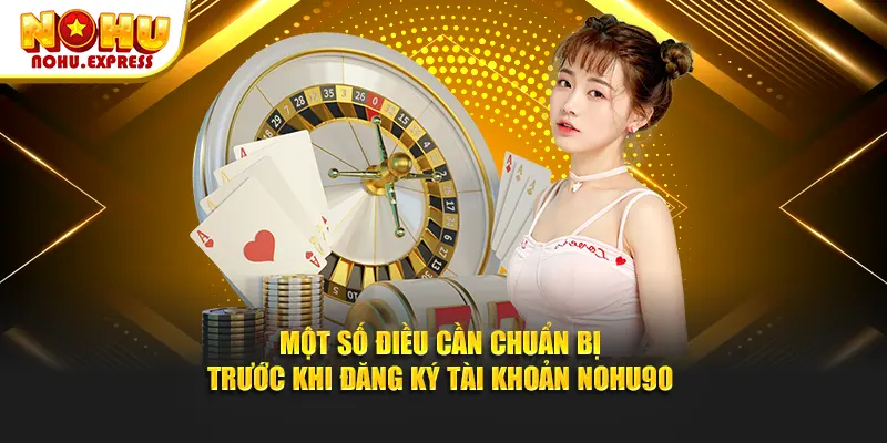 Một số điều cần chuẩn bị trước khi đăng ký tài khoản Nohu90