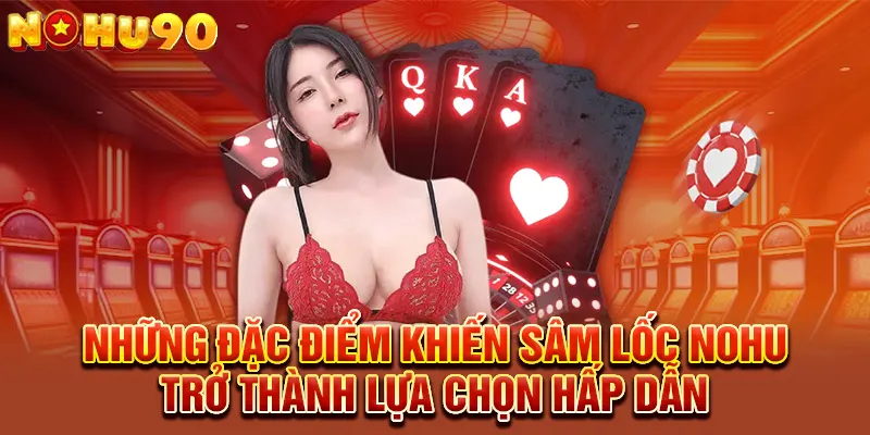 Những đặc điểm khiến Sâm Lốc NOHU trở thành lựa chọn hấp dẫn